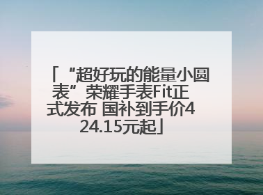 “超好玩的能量小圆表”荣耀手表Fit正式发布 国补到手价424.15元起