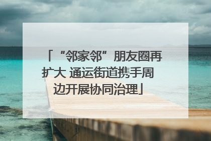 “邻家邻”朋友圈再扩大 通运街道携手周边开展协同治理