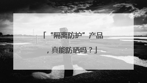 “隔离防护”产品，真能防晒吗？