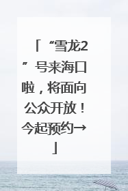 “雪龙2”号来海口啦，将面向公众开放！今起预约→