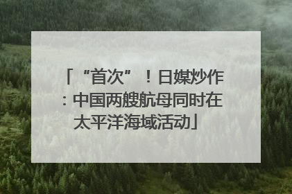 “首次”！日媒炒作：中国两艘航母同时在太平洋海域活动