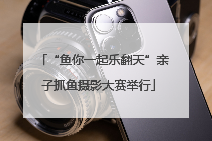 “鱼你一起乐翻天”亲子抓鱼摄影大赛举行