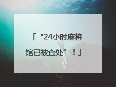 “24小时麻将馆已被查处”！
