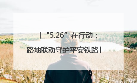 “5.26”在行动：路地联动守护平安铁路