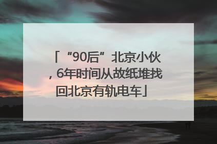 “90后”北京小伙，6年时间从故纸堆找回北京有轨电车