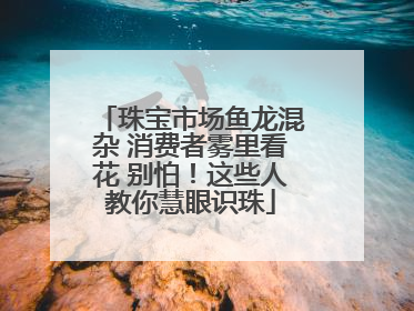 珠宝市场鱼龙混杂 消费者雾里看花 别怕！这些人教你慧眼识珠