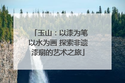 玉山：以漆为笔 以水为画 探索非遗漆扇的艺术之旅