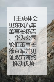 王忠林会见东风汽车董事长杨青、华为公司轮值董事长徐直军并见证双方签约 推动优势互补 实现共赢发展