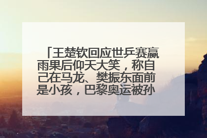 王楚钦回应世乒赛赢雨果后仰天大笑，称自己在马龙、樊振东面前是小孩，巴黎奥运被孙颖莎带着打