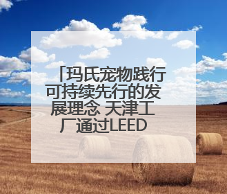 玛氏宠物践行可持续先行的发展理念 天津工厂通过LEED铂金级认证