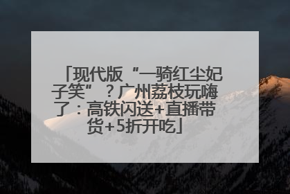 现代版“一骑红尘妃子笑”？广州荔枝玩嗨了：高铁闪送+直播带货+5折开吃
