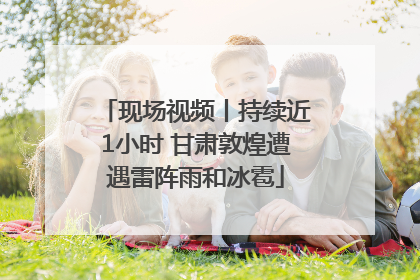现场视频丨持续近1小时 甘肃敦煌遭遇雷阵雨和冰雹