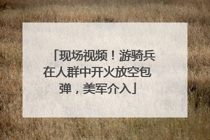 现场视频！游骑兵在人群中开火放空包弹，美军介入