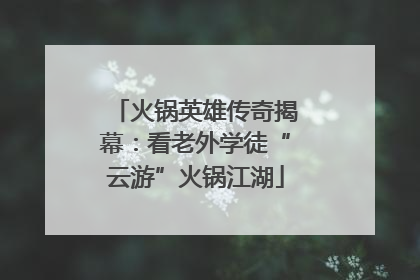 火锅英雄传奇揭幕：看老外学徒“云游”火锅江湖