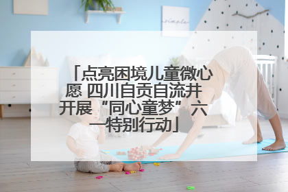 点亮困境儿童微心愿 四川自贡自流井开展“同心童梦”六一特别行动