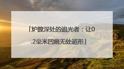 炉膛深处的追光者：让0.2毫米凹痕无处遁形