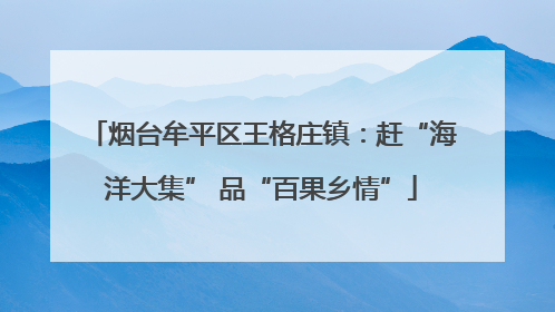 烟台牟平区王格庄镇：赶“海洋大集” 品“百果乡情”