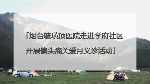 烟台毓璜顶医院走进学府社区开展偏头痛关爱月义诊活动