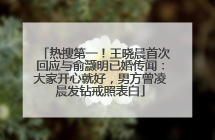 热搜第一！王晓晨首次回应与俞灏明已婚传闻：大家开心就好，男方曾凌晨发钻戒照表白