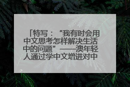 特写：“我有时会用中文思考怎样解决生活中的问题”——澳年轻人通过学中文增进对中华文化的理解