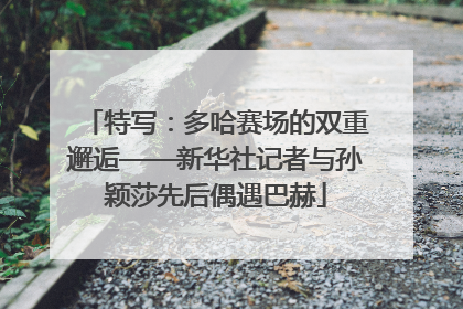 特写：多哈赛场的双重邂逅——新华社记者与孙颖莎先后偶遇巴赫