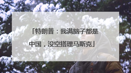 特朗普：我满脑子都是中国，没空搭理马斯克