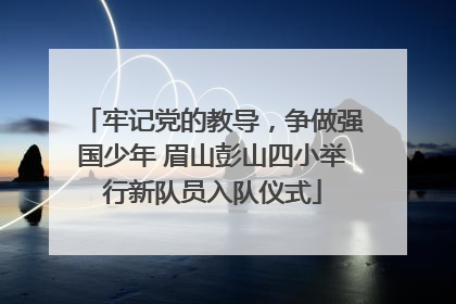 牢记党的教导，争做强国少年 眉山彭山四小举行新队员入队仪式