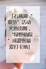 石燕湖“双节”活动火热出圈，“绿野仙踪”成游客最爱打卡地
