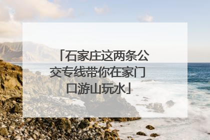 石家庄这两条公交专线带你在家门口游山玩水