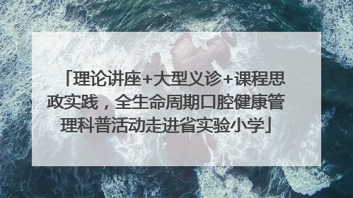 理论讲座+大型义诊+课程思政实践，全生命周期口腔健康管理科普活动走进省实验小学