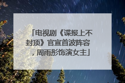 电视剧《谍报上不封顶》官宣首波阵容，周雨彤饰演女主