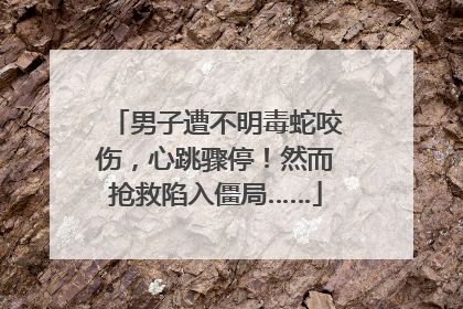 男子遭不明毒蛇咬伤，心跳骤停！然而抢救陷入僵局……