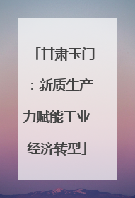 甘肃玉门：新质生产力赋能工业经济转型