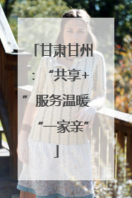 甘肃甘州：“共享+”服务温暖“一家亲”