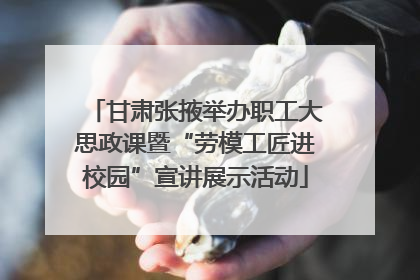 甘肃张掖举办职工大思政课暨“劳模工匠进校园”宣讲展示活动