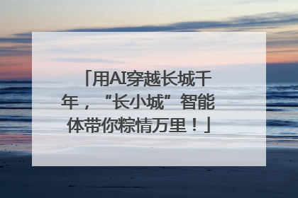 用AI穿越长城千年，“长小城”智能体带你粽情万里！