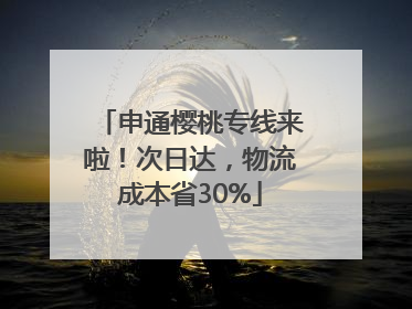 申通樱桃专线来啦！次日达，物流成本省30%