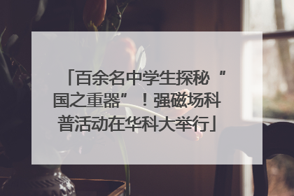 百余名中学生探秘“国之重器”！强磁场科普活动在华科大举行