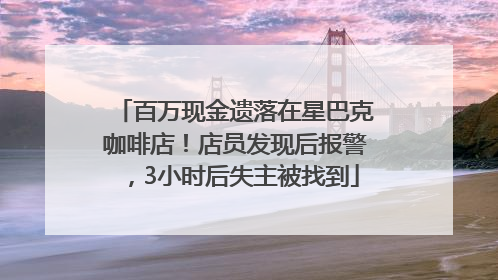百万现金遗落在星巴克咖啡店！店员发现后报警，3小时后失主被找到