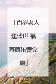 百岁老人逢盛世 福寿康乐赞党恩