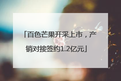 百色芒果开采上市，产销对接签约1.2亿元