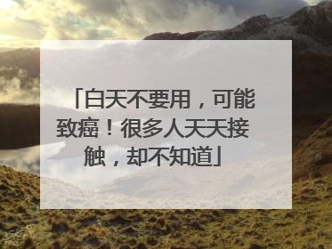 白天不要用，可能致癌！很多人天天接触，却不知道
