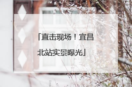 直击现场！宜昌北站实景曝光