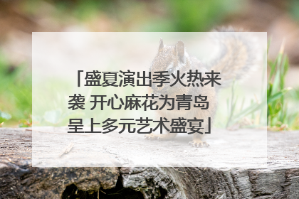 盛夏演出季火热来袭 开心麻花为青岛呈上多元艺术盛宴