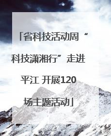 省科技活动周“科技潇湘行”走进平江 开展120场主题活动