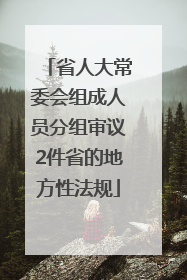 省人大常委会组成人员分组审议2件省的地方性法规