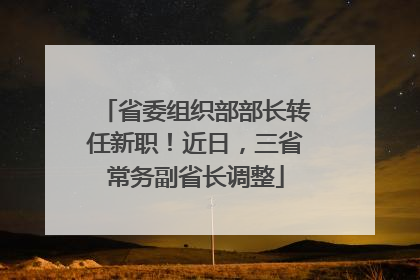 省委组织部部长转任新职！近日，三省常务副省长调整