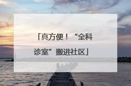 真方便！“全科诊室”搬进社区