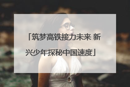 筑梦高铁接力未来 新兴少年探秘中国速度