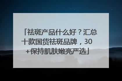 祛斑产品什么好？汇总十款国货祛斑品牌，30+保持肌肤嫩亮严选